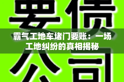 霸气工地车堵门要账：一场工地纠纷的真相揭秘