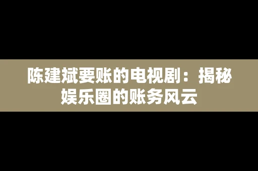 陈建斌要账的电视剧:揭秘娱乐圈的账务风云 陈建斌要账的电视剧:揭秘娱乐圈的账务风云