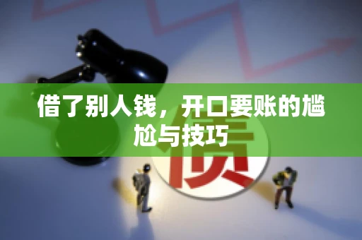 借了别人钱,开口要账的尴尬与技巧 借了别人钱,开口要账的尴尬与技巧