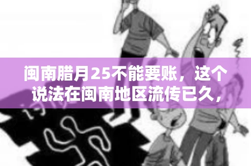 闽南腊月25不能要账，这个说法在闽南地区流传已久，很多人都知道，但究竟是什么原因，又有什么依据呢？今天，我们就来聊聊这个话题。