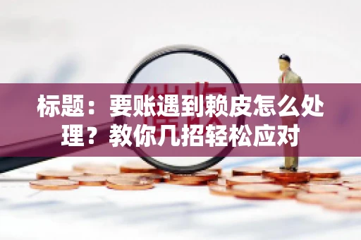 标题：要账遇到赖皮怎么处理？教你几招轻松应对