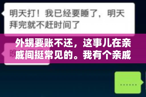 外甥要账不还,这事儿在亲戚间挺常见的。我有个亲戚,就碰上了这么一档子事儿。说起来,这事儿还挺有意思的,今天咱们就聊聊这个话题。 外甥要账不还,这事儿在亲戚间挺常见的。我有个亲戚,就碰上了这么一档子事儿。说起来,这事儿还挺有意思的,今天咱们就聊聊这个话题。