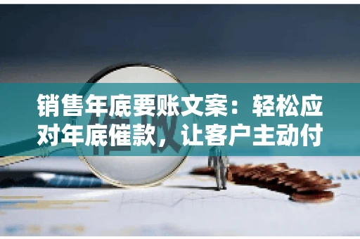 销售年底要账文案:轻松应对年底催款,让客户主动付款 销售年底要账文案:轻松应对年底催款,让客户主动付款