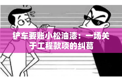 铲车要账小松油漆：一场关于工程款项的纠葛