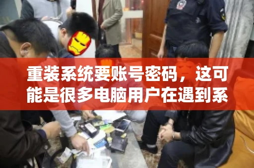 重装系统要账号密码，这可能是很多电脑用户在遇到系统问题时都会遇到的一个问题。今天，我就来和大家聊聊这个话题，希望能帮助到那些正在为重装系统而烦恼的朋友们。