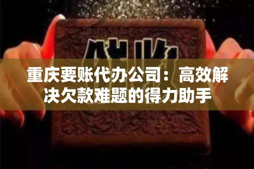 重庆要账代办公司：高效解决欠款难题的得力助手