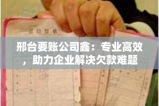 邢台要账公司鑫：专业高效，助力企业解决欠款难题