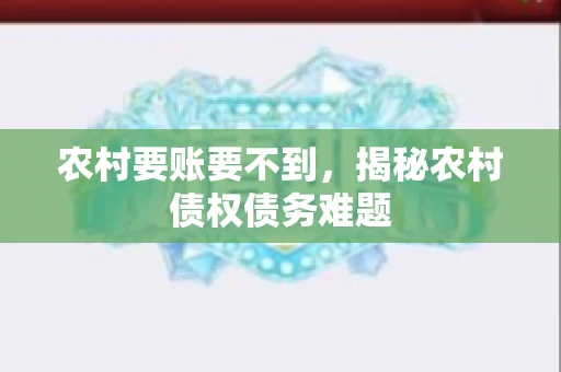 农村要账要不到,揭秘农村债权债务难题 农村要账要不到,揭秘农村债权债务难题