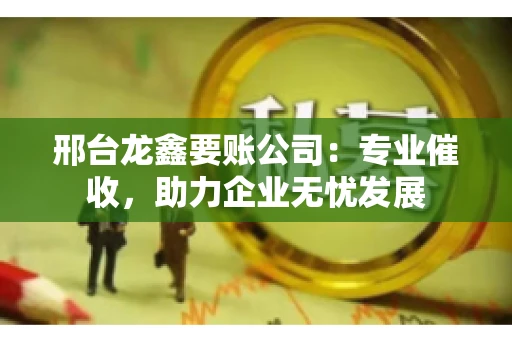 邢台龙鑫要账公司：专业催收，助力企业无忧发展