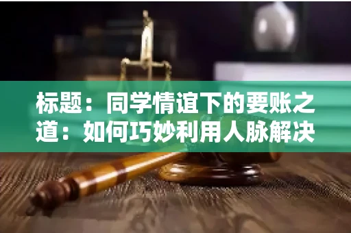 标题：同学情谊下的要账之道：如何巧妙利用人脉解决欠款问题