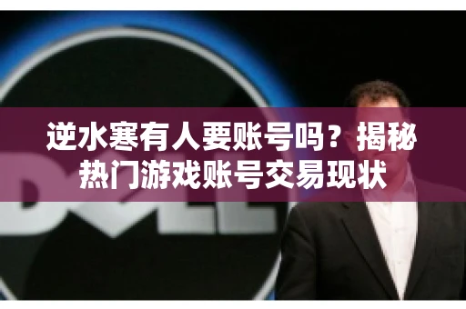 逆水寒有人要账号吗？揭秘热门游戏账号交易现状