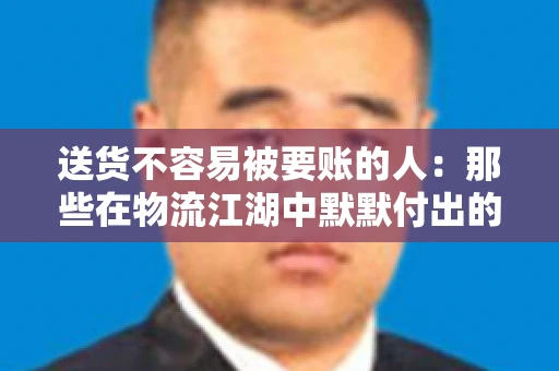 送货不容易被要账的人：那些在物流江湖中默默付出的身影