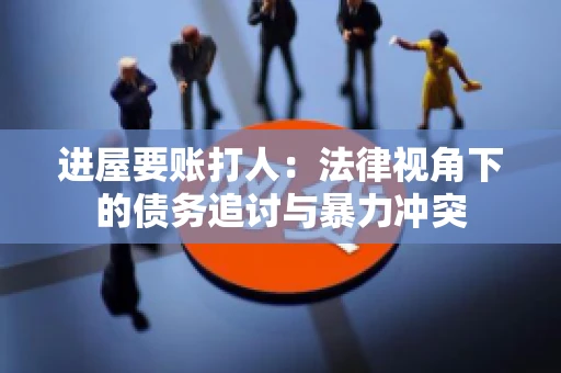 进屋要账打人：法律视角下的债务追讨与暴力冲突