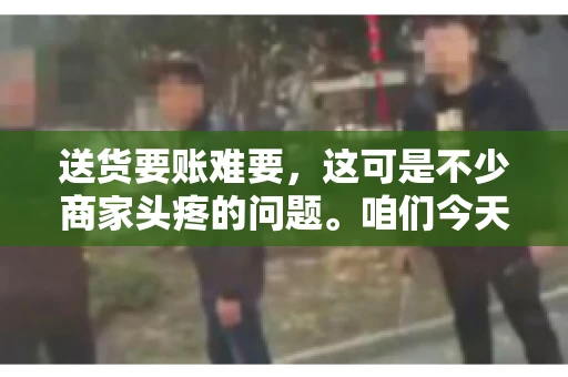 送货要账难要，这可是不少商家头疼的问题。咱们今天就来聊聊这个话题，看看怎么才能让送货和要账变得顺畅。
