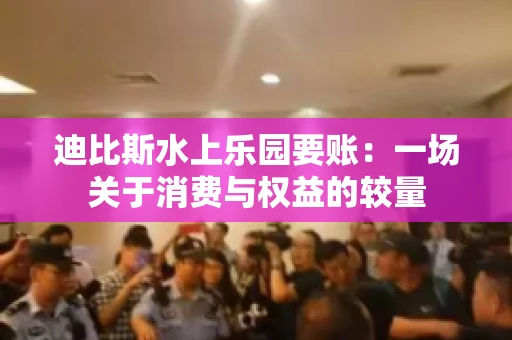 迪比斯水上乐园要账：一场关于消费与权益的较量
