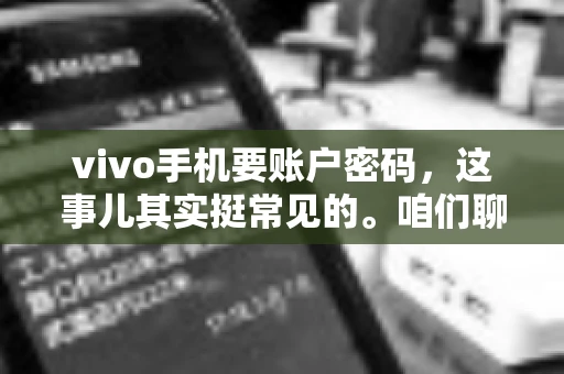 vivo手机要账户密码，这事儿其实挺常见的。咱们聊聊这背后的原因，还有怎么解决吧。