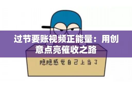 过节要账视频正能量：用创意点亮催收之路