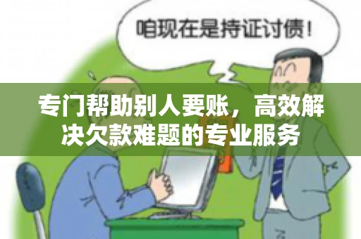 专门帮助别人要账，高效解决欠款难题的专业服务