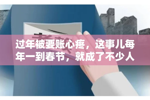 过年被要账心疼，这事儿每年一到春节，就成了不少人的心头病。咱们聊聊这事儿，看看怎么才能让过年的心情不那么沉重。