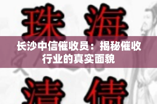 长沙中信催收员：揭秘催收行业的真实面貌