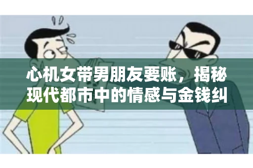 心机女带男朋友要账，揭秘现代都市中的情感与金钱纠葛