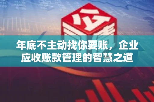 年底不主动找你要账，企业应收账款管理的智慧之道
