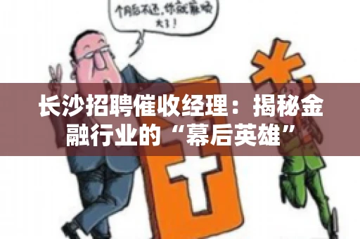 长沙招聘催收经理：揭秘金融行业的“幕后英雄”