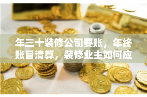 年三十装修公司要账，年终账目清算，装修业主如何应对