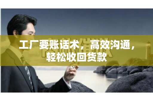 工厂要账话术,高效沟通,轻松收回货款 工厂要账话术,高效沟通,轻松收回货款