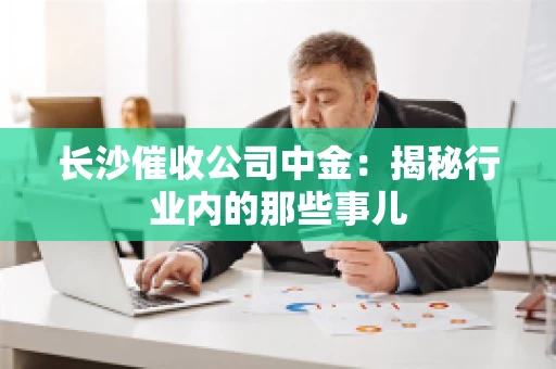 长沙催收公司中金：揭秘行业内的那些事儿