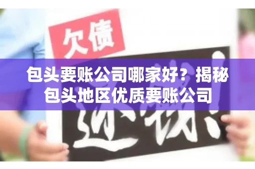 包头要账公司哪家好？揭秘包头地区优质要账公司