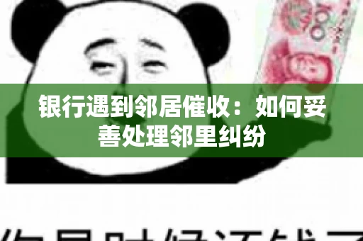 银行遇到邻居催收：如何妥善处理邻里纠纷