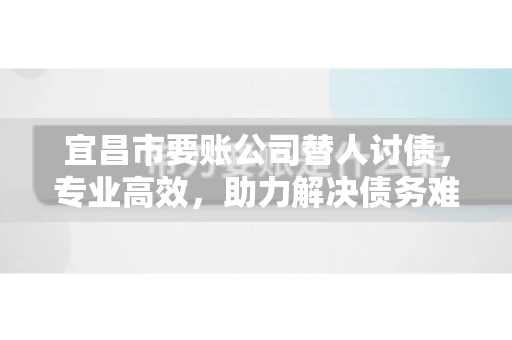 宜昌市要账公司替人讨债，专业高效，助力解决债务难题