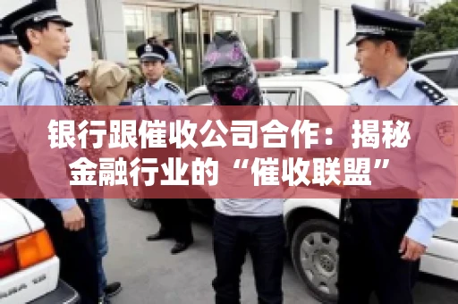 银行跟催收公司合作：揭秘金融行业的“催收联盟”