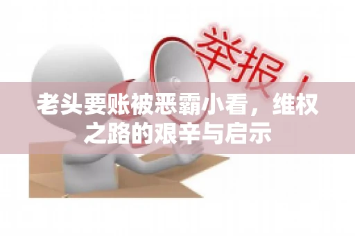 老头要账被恶霸小看，维权之路的艰辛与启示