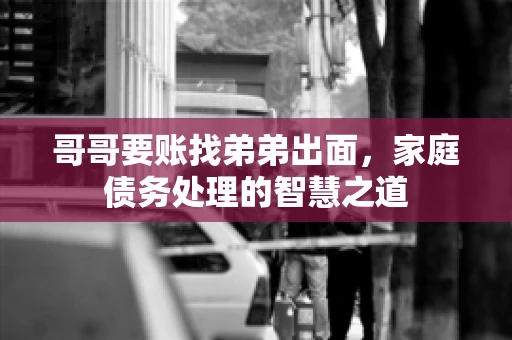 哥哥要账找弟弟出面,家庭债务处理的智慧之道 哥哥要账找弟弟出面,家庭债务处理的智慧之道
